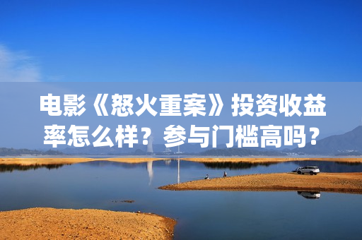 电影《怒火重案》投资收益率怎么样？参与门槛高吗？(电影《怒火重案》免费观看国语)