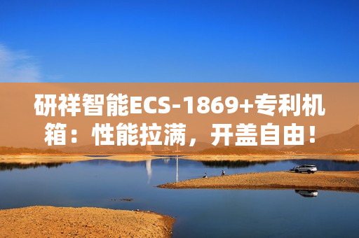 研祥智能ECS-1869+专利机箱:性能拉满,开盖自由! 研祥智能ECS-1869+专利机箱:性能拉满,开盖自由!
