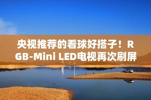 央视推荐的看球好搭子！RGB-Mini LED电视再次刷屏