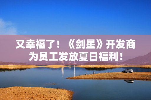 又幸福了!《剑星》开发商为员工发放夏日福利! 又幸福了!《剑星》开发商为员工发放夏日福利!
