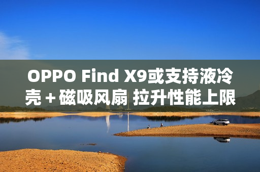 OPPO Find X9或支持液冷壳＋磁吸风扇 拉升性能上限？