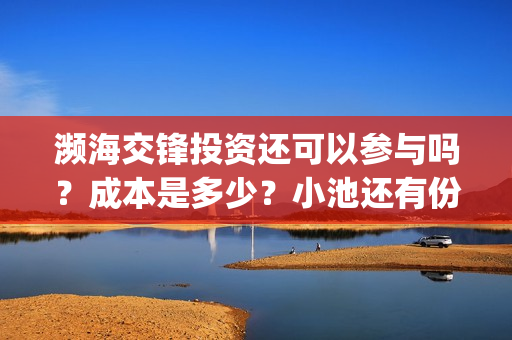 濒海交锋投资还可以参与吗？成本是多少？小池还有份额吗？(濒海交锋能拿前三)