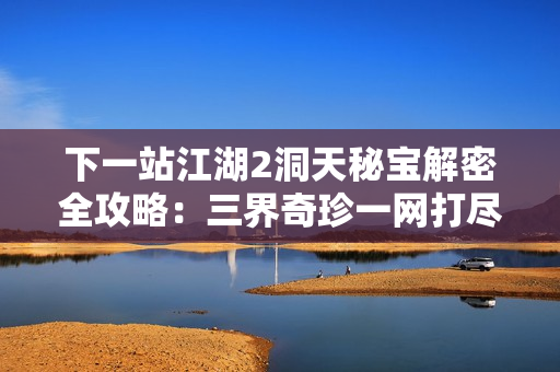 下一站江湖2洞天秘宝解密全攻略：三界奇珍一网打尽