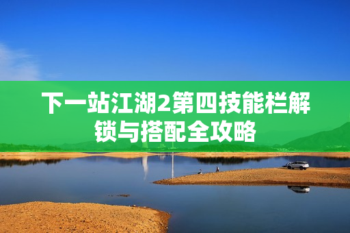 下一站江湖2第四技能栏解锁与搭配全攻略