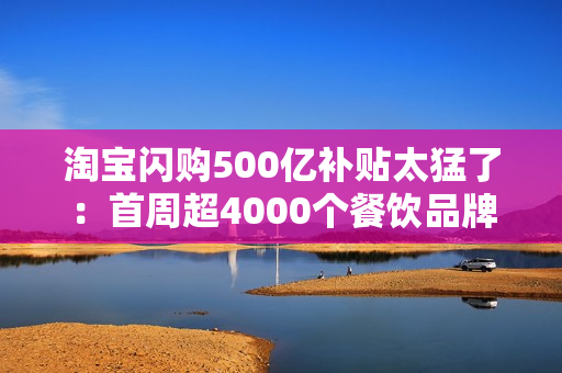 淘宝闪购500亿补贴太猛了：首周超4000个餐饮品牌破历史峰值