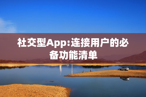 社交型App:连接用户的必备功能清单 社交型App:连接用户的必备功能清单