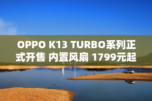 OPPO K13 TURBO系列正式开售 内置风扇 1799元起 OPPO K13 TURBO系列正式开售 内置风扇 1799元起
