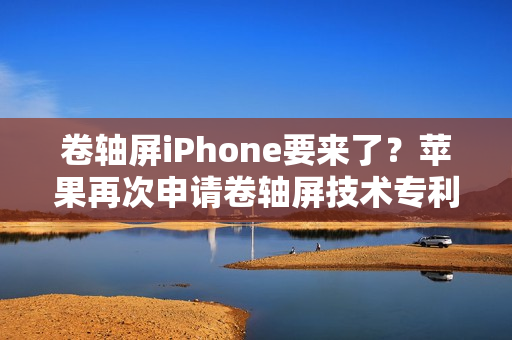 卷轴屏iPhone要来了？苹果再次申请卷轴屏技术专利