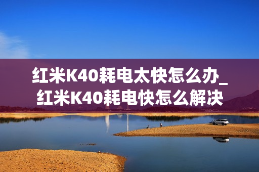红米K40耗电太快怎么办_红米K40耗电快怎么解决