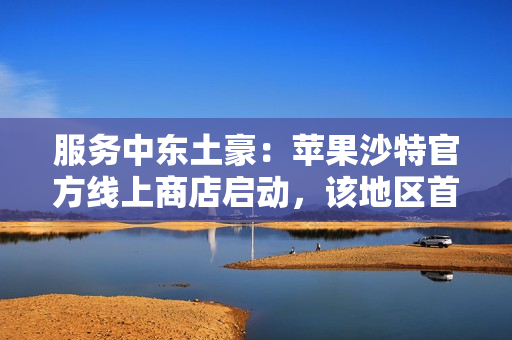 服务中东土豪：苹果沙特官方线上商店启动，该地区首家零售店明年开业