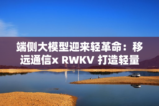 端侧大模型迎来轻革命：移远通信x RWKV 打造轻量AI大脑