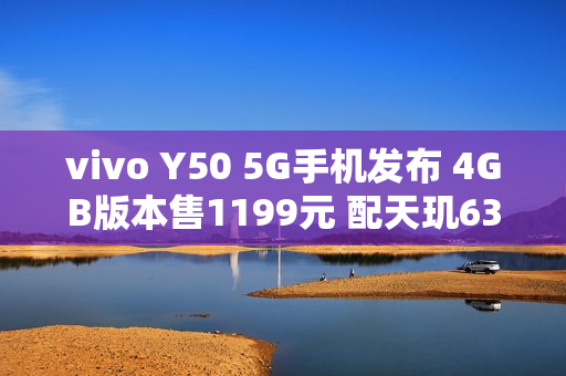 vivo Y50 5G手机发布 4GB版本售1199元 配天玑6300
