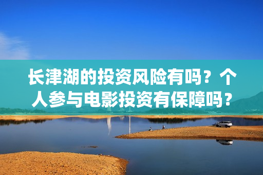长津湖的投资风险有吗？个人参与电影投资有保障吗？亏损谁承担？(长津湖投资的风险)