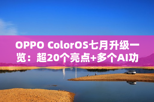 OPPO ColorOS七月升级一览:超20个亮点+多个AI功能 OPPO ColorOS七月升级一览:超20个亮点+多个AI功能
