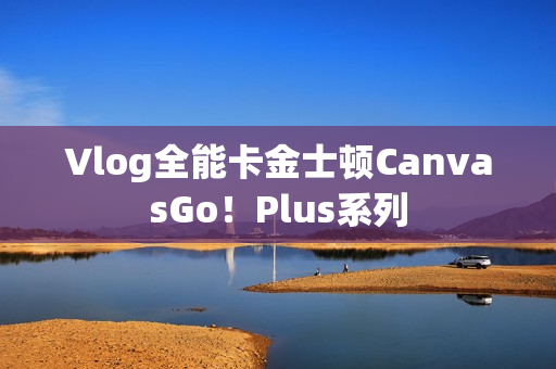 Vlog全能卡金士顿CanvasGo！Plus系列