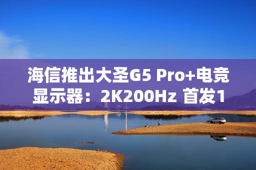 海信推出大圣G5 Pro+电竞显示器:2K200Hz 首发1099元 海信推出大圣G5 Pro+电竞显示器:2K200Hz 首发1099元