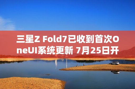 三星Z Fold7已收到首次OneUI系统更新 7月25日开售 三星Z Fold7已收到首次OneUI系统更新 7月25日开售