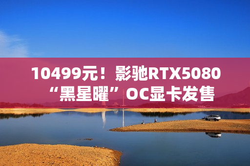 10499元！影驰RTX5080“黑星曜”OC显卡发售