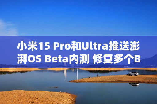 小米15 Pro和Ultra推送澎湃OS Beta内测 修复多个BUG