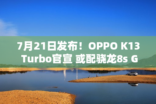 7月21日发布！OPPO K13 Turbo官宣 或配骁龙8s Gen3