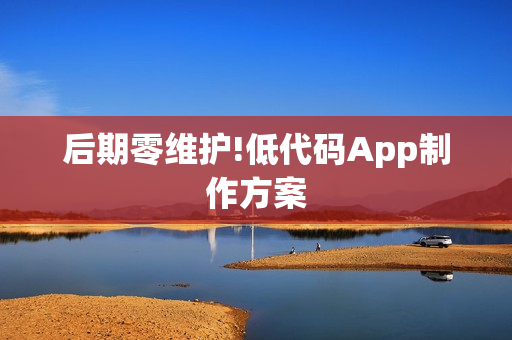 后期零维护!低代码App制作方案 后期零维护!低代码App制作方案