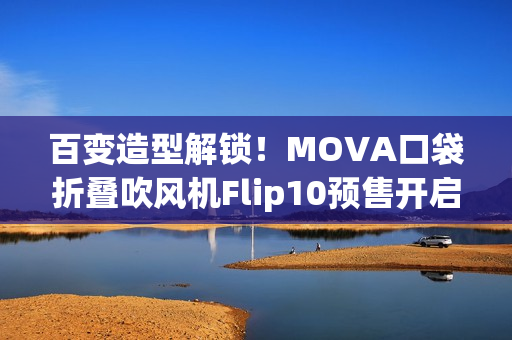 百变造型解锁!MOVA口袋折叠吹风机Flip10预售开启 百变造型解锁!MOVA口袋折叠吹风机Flip10预售开启