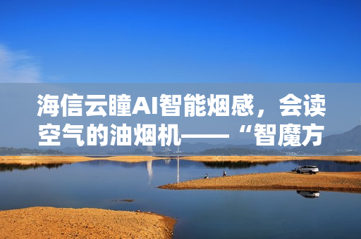 海信云瞳AI智能烟感,会读空气的油烟机——“智魔方”S2Ultra 海信云瞳AI智能烟感,会读空气的油烟机——“智魔方”S2Ultra