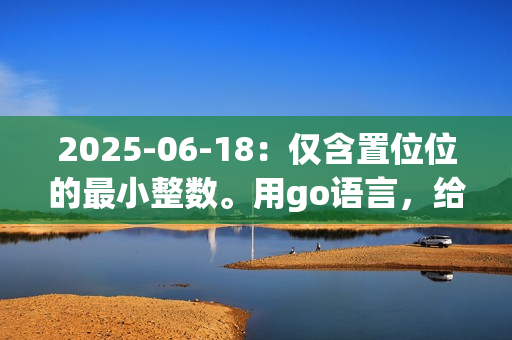 2025-06-18：仅含置位位的最小整数。用go语言，给定一个正整数 n，求一个不小于 n 的最小整数 x，且该整数的二进制表