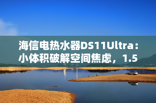 海信电热水器DS11Ultra:小体积破解空间焦虑,1.5吨热水全家畅洗 海信电热水器DS11Ultra:小体积破解空间焦虑,1.5吨热水全家畅洗