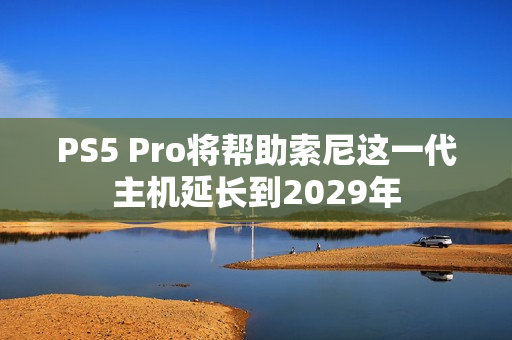 PS5 Pro将帮助索尼这一代主机延长到2029年