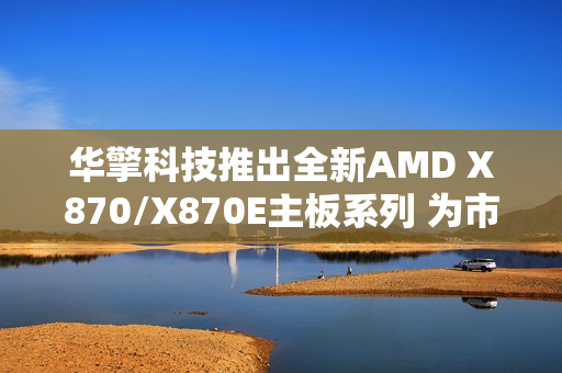 华擎科技推出全新AMD X870/X870E主板系列 为市场注入崭新活力 华擎科技推出全新AMD X870/X870E主板系列 为市场注入崭新活力