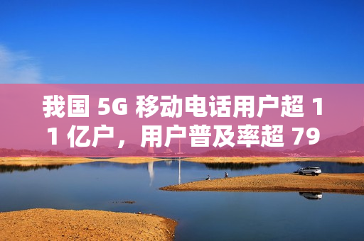 我国 5G 移动电话用户超 11 亿户，用户普及率超 79%