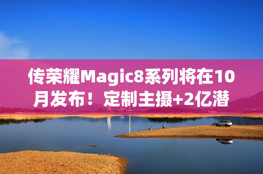 传荣耀Magic8系列将在10月发布！定制主摄+2亿潜望