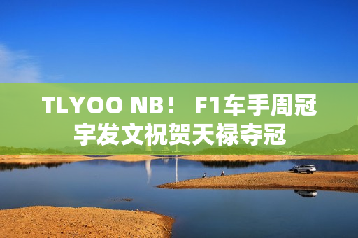 TLYOO NB！ F1车手周冠宇发文祝贺天禄夺冠