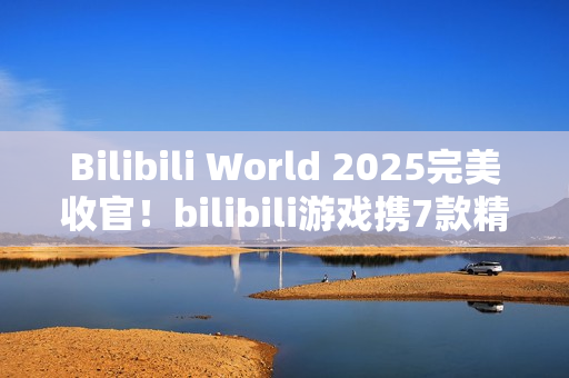 Bilibili World 2025完美收官！bilibili游戏携7款精品独立游戏闪亮登场