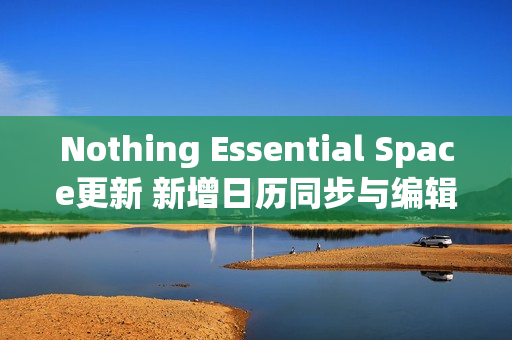 Nothing Essential Space更新 新增日历同步与编辑功能