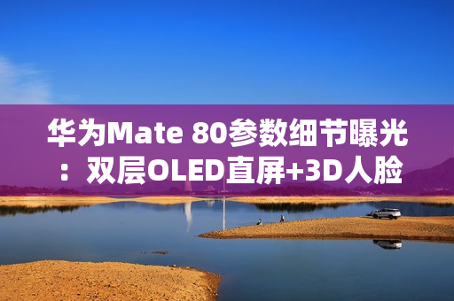 华为Mate 80参数细节曝光：双层OLED直屏+3D人脸