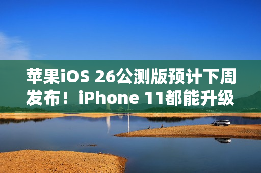 苹果iOS 26公测版预计下周发布！iPhone 11都能升级