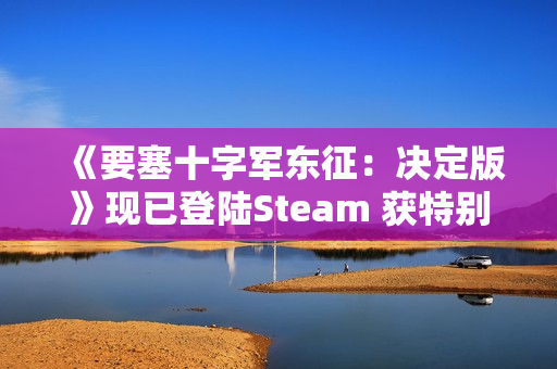 《要塞十字军东征：决定版》现已登陆Steam 获特别好评