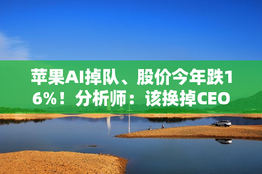 苹果AI掉队、股价今年跌16%！分析师：该换掉CEO库克了