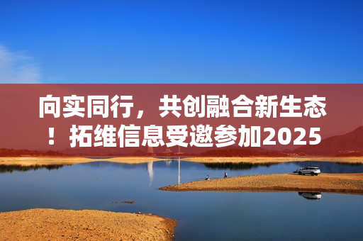 向实同行,共创融合新生态!拓维信息受邀参加2025中国联通合作伙伴大会 向实同行,共创融合新生态!拓维信息受邀参加2025中国联通合作伙伴大会
