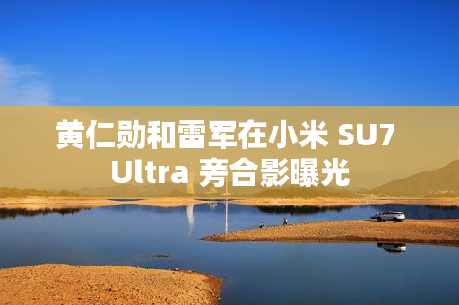 黄仁勋和雷军在小米 SU7 Ultra 旁合影曝光