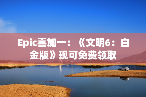 Epic喜加一：《文明6：白金版》现可免费领取
