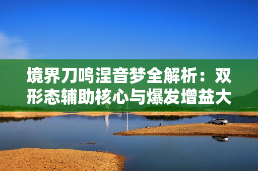境界刀鸣涅音梦全解析:双形态辅助核心与爆发增益大师 境界刀鸣涅音梦全解析:双形态辅助核心与爆发增益大师