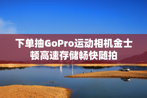 下单抽GoPro运动相机金士顿高速存储畅快随拍 下单抽GoPro运动相机金士顿高速存储畅快随拍