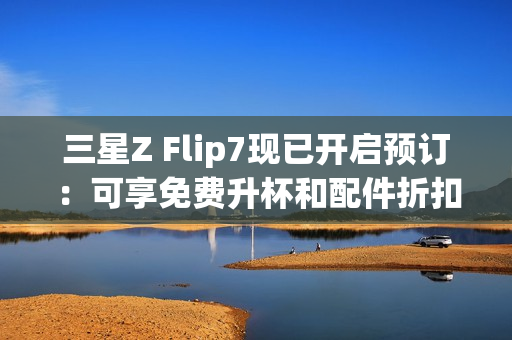 三星Z Flip7现已开启预订:可享免费升杯和配件折扣 三星Z Flip7现已开启预订:可享免费升杯和配件折扣