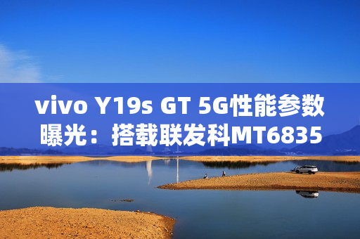vivo Y19s GT 5G性能参数曝光:搭载联发科MT6835 vivo Y19s GT 5G性能参数曝光:搭载联发科MT6835