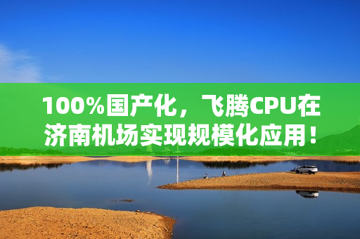 100%国产化,飞腾CPU在济南机场实现规模化应用! 100%国产化,飞腾CPU在济南机场实现规模化应用!