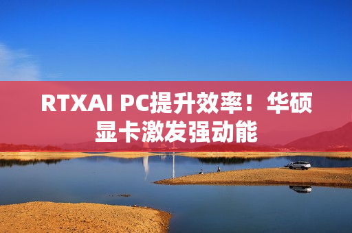 RTXAI PC提升效率！华硕显卡激发强动能