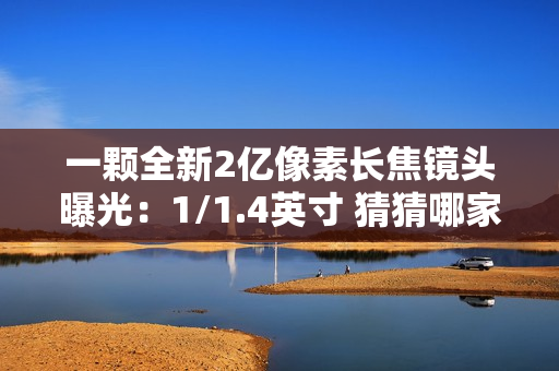 一颗全新2亿像素长焦镜头曝光：1/1.4英寸 猜猜哪家首发？